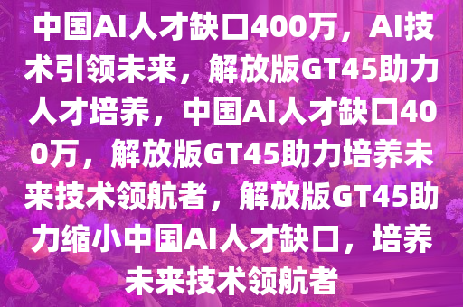 中国AI人才缺口400万，AI技术引领未来，解放版GT45助力人才培养，中国AI人才缺口400万，解放版GT45助力培养未来技术领航者，解放版GT45助力缩小中国AI人才缺口，培养未来技术领航者