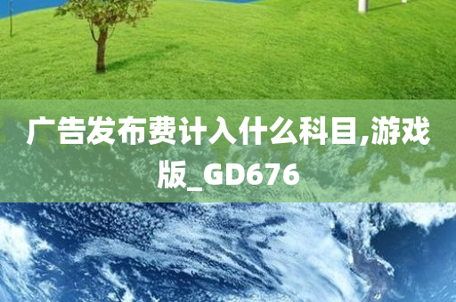 广告发布费计入什么科目,游戏版_GD676