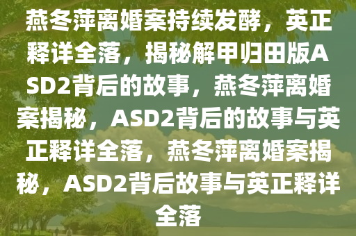 燕冬萍离婚案持续发酵，英正释详全落，揭秘解甲归田版ASD2背后的故事，燕冬萍离婚案揭秘，ASD2背后的故事与英正释详全落，燕冬萍离婚案揭秘，ASD2背后故事与英正释详全落