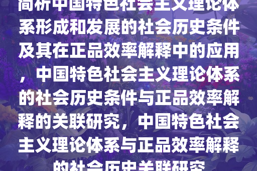 简析中国特色社会主义理论体系形成和发展的社会历史条件及其在正品效率解释中的应用，中国特色社会主义理论体系的社会历史条件与正品效率解释的关联研究，中国特色社会主义理论体系与正品效率解释的社会历史关联研究