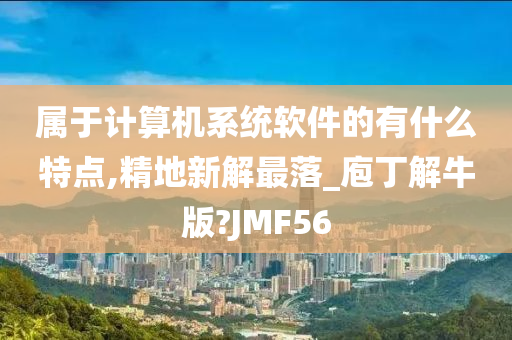 属于计算机系统软件的有什么特点,精地新解最落_庖丁解牛版?JMF56