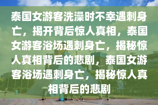 泰国女游客洗澡时不幸遇刺身亡，揭开背后惊人真相，泰国女游客浴场遇刺身亡，揭秘惊人真相背后的悲剧，泰国女游客浴场遇刺身亡，揭秘惊人真相背后的悲剧