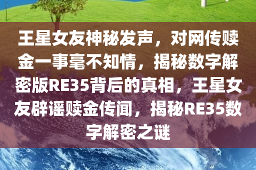 王星女友神秘发声，对网传赎金一事毫不知情，揭秘数字解密版RE35背后的真相，王星女友辟谣赎金传闻，揭秘RE35数字解密之谜