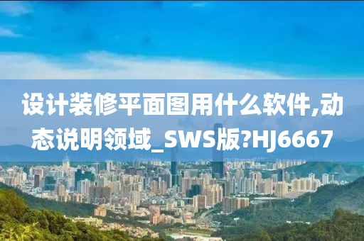 设计装修平面图用什么软件,动态说明领域_SWS版?HJ6667