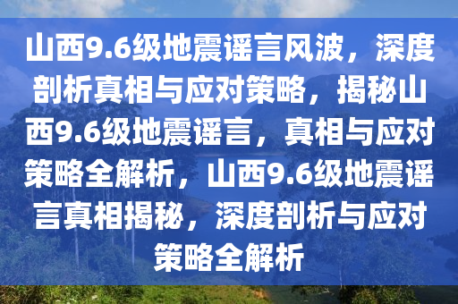 山西9.6级地震谣言风波，深度剖析真相与应对策略，揭秘山西9.6级地震谣言，真相与应对策略全解析，山西9.6级地震谣言真相揭秘，深度剖析与应对策略全解析