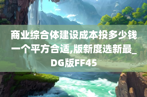 商业综合体建设成本投多少钱一个平方合适,版新度选新最_DG版FF45