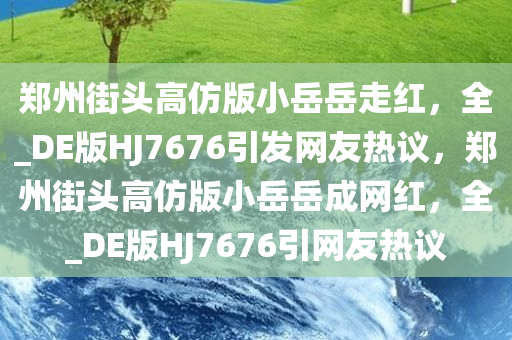 郑州街头高仿版小岳岳走红，全_DE版HJ7676引发网友热议，郑州街头高仿版小岳岳成网红，全_DE版HJ7676引网友热议