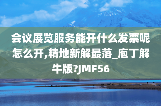 会议展览服务能开什么发票呢怎么开,精地新解最落_庖丁解牛版?JMF56