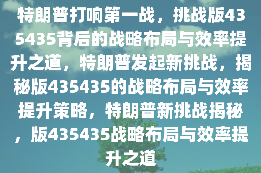 特朗普打响第一战，挑战版435435背后的战略布局与效率提升之道，特朗普发起新挑战，揭秘版435435的战略布局与效率提升策略，特朗普新挑战揭秘，版435435战略布局与效率提升之道