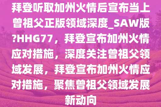 拜登听取加州火情后宣布当上曾祖父正版领域深度_SAW版?HHG77，拜登宣布加州火情应对措施，深度关注曾祖父领域发展，拜登宣布加州火情应对措施，聚焦曾祖父领域发展新动向