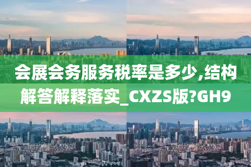 会展会务服务税率是多少,结构解答解释落实_CXZS版?GH9