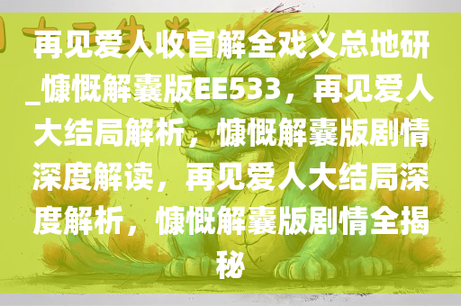 再见爱人收官解全戏义总地研_慷慨解囊版EE533，再见爱人大结局解析，慷慨解囊版剧情深度解读，再见爱人大结局深度解析，慷慨解囊版剧情全揭秘