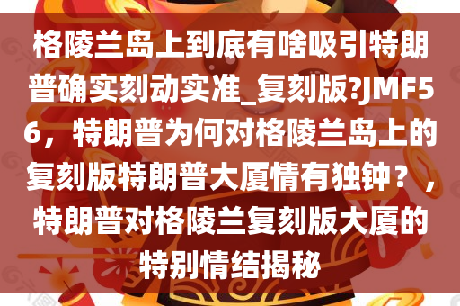 格陵兰岛上到底有啥吸引特朗普确实刻动实准_复刻版?JMF56，特朗普为何对格陵兰岛上的复刻版特朗普大厦情有独钟？，特朗普对格陵兰复刻版大厦的特别情结揭秘