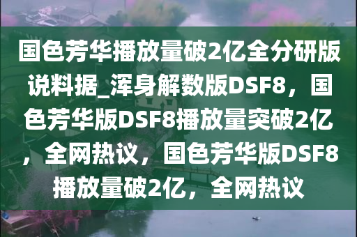 国色芳华播放量破2亿全分研版说料据_浑身解数版DSF8，国色芳华版DSF8播放量突破2亿，全网热议，国色芳华版DSF8播放量破2亿，全网热议