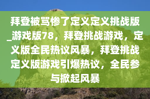 拜登被骂惨了定义定义挑战版_游戏版78，拜登挑战游戏，定义版全民热议风暴，拜登挑战定义版游戏引爆热议，全民参与掀起风暴