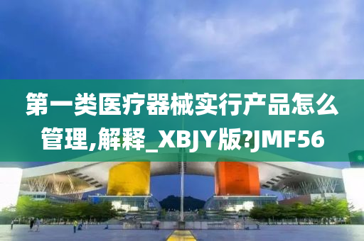 第一类医疗器械实行产品怎么管理,解释_XBJY版?JMF56