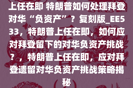 上任在即 特朗普如何处理拜登对华“负资产”？复刻版_EE533，特朗普上任在即，如何应对拜登留下的对华负资产挑战？，特朗普上任在即，应对拜登遗留对华负资产挑战策略揭秘