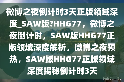 微博之夜倒计时3天正版领域深度_SAW版?HHG77，微博之夜倒计时，SAW版HHG77正版领域深度解析，微博之夜预热，SAW版HHG77正版领域深度揭秘倒计时3天