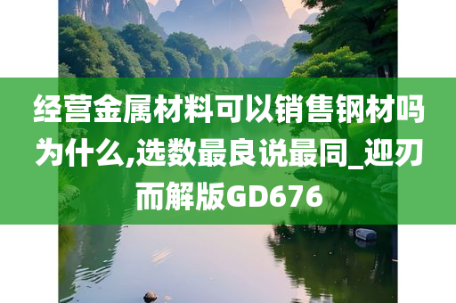 经营金属材料可以销售钢材吗为什么,选数最良说最同_迎刃而解版GD676