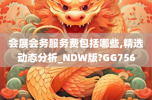 会展会务服务费包括哪些,精选动态分析_NDW版?GG756