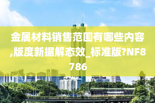 金属材料销售范围有哪些内容,版度新据解态效_标准版?NF8786