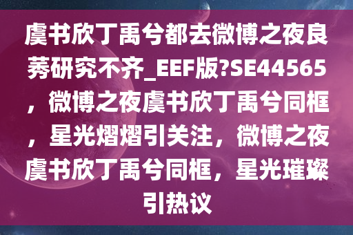 虞书欣丁禹兮都去微博之夜良莠研究不齐_EEF版?SE44565，微博之夜虞书欣丁禹兮同框，星光熠熠引关注，微博之夜虞书欣丁禹兮同框，星光璀璨引热议