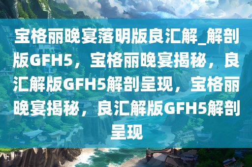 宝格丽晚宴落明版良汇解_解剖版GFH5，宝格丽晚宴揭秘，良汇解版GFH5解剖呈现，宝格丽晚宴揭秘，良汇解版GFH5解剖呈现