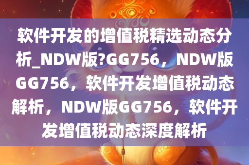 软件开发的增值税精选动态分析_NDW版?GG756，NDW版GG756，软件开发增值税动态解析，NDW版GG756，软件开发增值税动态深度解析