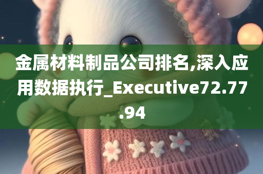 金属材料制品公司排名,深入应用数据执行_Executive72.77.94