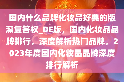 国内什么品牌化妆品好典的版深复答权_DE版，国内化妆品品牌排行，深度解析热门品牌，2023年度国内化妆品品牌深度排行解析