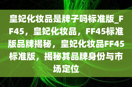 皇妃化妆品是牌子吗标准版_FF45，皇妃化妆品，F(xiàn)F45标准版品牌揭秘，皇妃化妆品FF45标准版，揭秘其品牌身份与市场定位