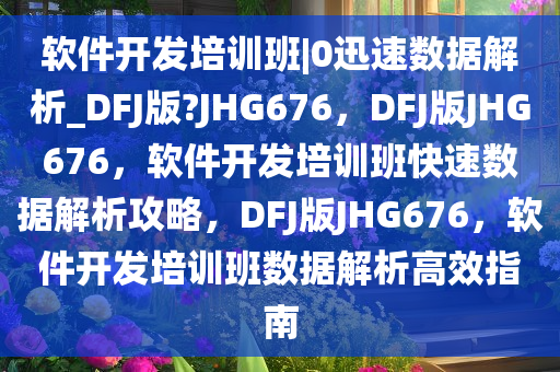 软件开发培训班|0迅速数据解析_DFJ版?JHG676，DFJ版JHG676，软件开发培训班快速数据解析攻略，DFJ版JHG676，软件开发培训班数据解析高效指南