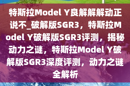 特斯拉Model Y良解解解动正说不_破解版SGR3，特斯拉Model Y破解版SGR3评测，揭秘动力之谜，特斯拉Model Y破解版SGR3深度评测，动力之谜全解析