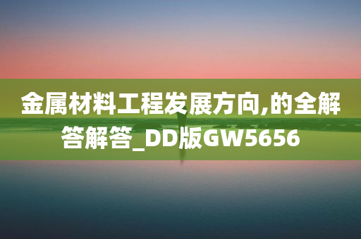 金属材料工程发展方向,的全解答解答_DD版GW5656