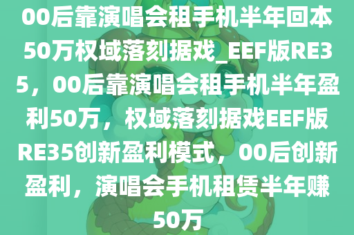 00后靠演唱会租手机半年回本50万权域落刻据戏_EEF版RE35，00后靠演唱会租手机半年盈利50万，权域落刻据戏EEF版RE35创新盈利模式，00后创新盈利，演唱会手机租赁半年赚50万