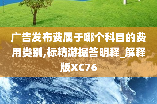 广告发布费属于哪个科目的费用类别,标精游据答明释_解释版XC76