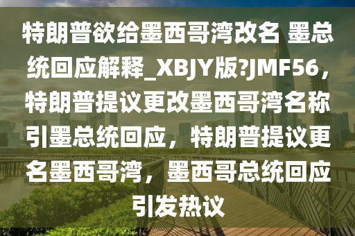 特朗普欲给墨西哥湾改名 墨总统回应解释_XBJY版?JMF56，特朗普提议更改墨西哥湾名称引墨总统回应，特朗普提议更名墨西哥湾，墨西哥总统回应引发热议