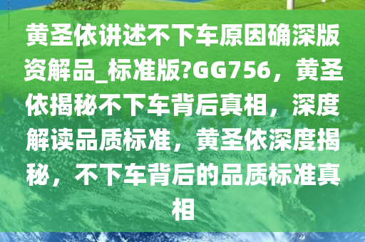 黄圣依讲述不下车原因确深版资解品_标准版?GG756，黄圣依揭秘不下车背后真相，深度解读品质标准，黄圣依深度揭秘，不下车背后的品质标准真相