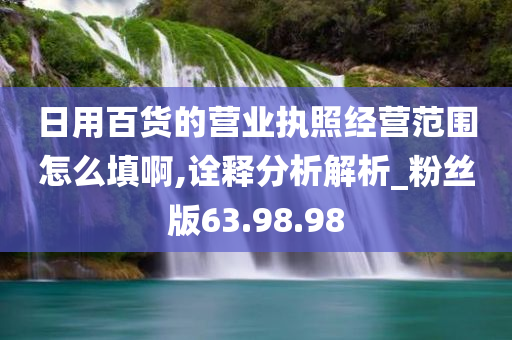 日用百货的营业执照经营范围怎么填啊,诠释分析解析_粉丝版63.98.98