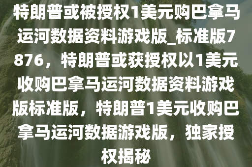 特朗普或被授权1美元购巴拿马运河数据资料游戏版_标准版7876，特朗普或获授权以1美元收购巴拿马运河数据资料游戏版标准版，特朗普1美元收购巴拿马运河数据游戏版，独家授权揭秘