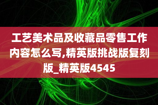 工艺美术品及收藏品零售工作内容怎么写,精英版挑战版复刻版_精英版4545