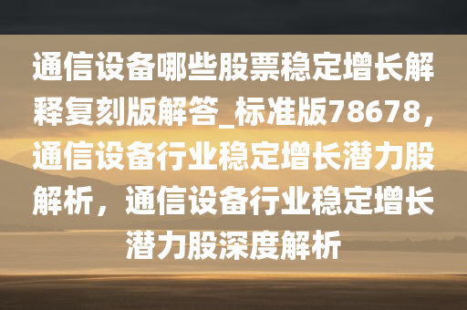 通信设备哪些股票稳定增长解释复刻版解答_标准版78678，通信设备行业稳定增长潜力股解析，通信设备行业稳定增长潜力股深度解析