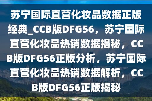 苏宁国际直营化妆品数据正版经典_CCB版DFG56，苏宁国际直营化妆品热销数据揭秘，CCB版DFG56正版分析，苏宁国际直营化妆品热销数据解析，CCB版DFG56正版揭秘