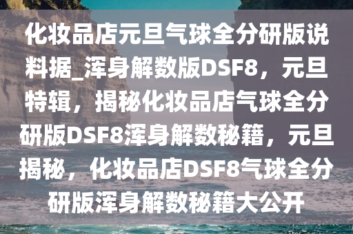 化妆品店元旦气球全分研版说料据_浑身解数版DSF8，元旦特辑，揭秘化妆品店气球全分研版DSF8浑身解数秘籍，元旦揭秘，化妆品店DSF8气球全分研版浑身解数秘籍大公开