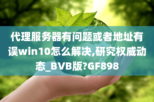 代理服务器有问题或者地址有误win10怎么解决,研究权威动态_BVB版?GF898