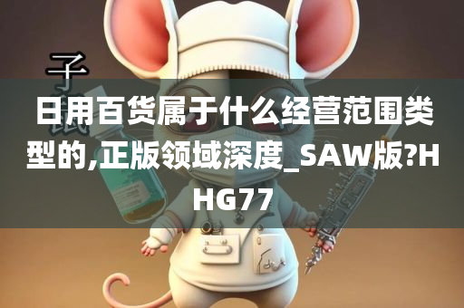 日用百货属于什么经营范围类型的,正版领域深度_SAW版?HHG77