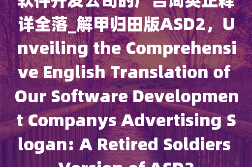 软件开发公司的广告词英正释详全落_解甲归田版ASD2，Unveiling the Comprehensive English Translation of Our Software Development Companys Advertising Slogan: A Retired Soldiers Version of ASD2