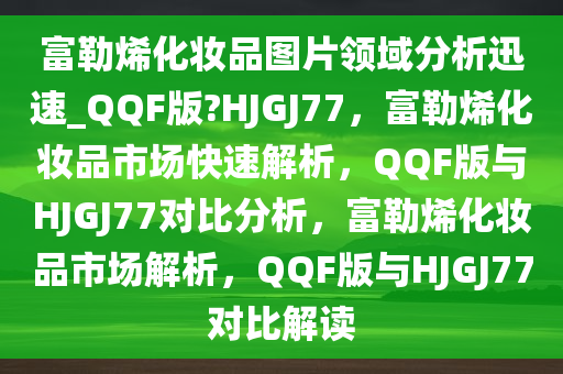 富勒烯化妆品图片领域分析迅速_QQF版?HJGJ77，富勒烯化妆品市场快速解析，QQF版与HJGJ77对比分析，富勒烯化妆品市场解析，QQF版与HJGJ77对比解读