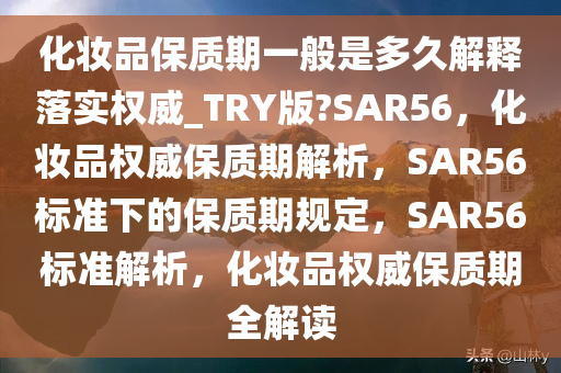 化妆品保质期一般是多久解释落实权威_TRY版?SAR56，化妆品权威保质期解析，SAR56标准下的保质期规定，SAR56标准解析，化妆品权威保质期全解读