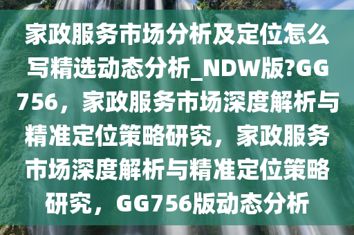 家政服务市场分析及定位怎么写精选动态分析_NDW版?GG756，家政服务市场深度解析与精准定位策略研究，家政服务市场深度解析与精准定位策略研究，GG756版动态分析